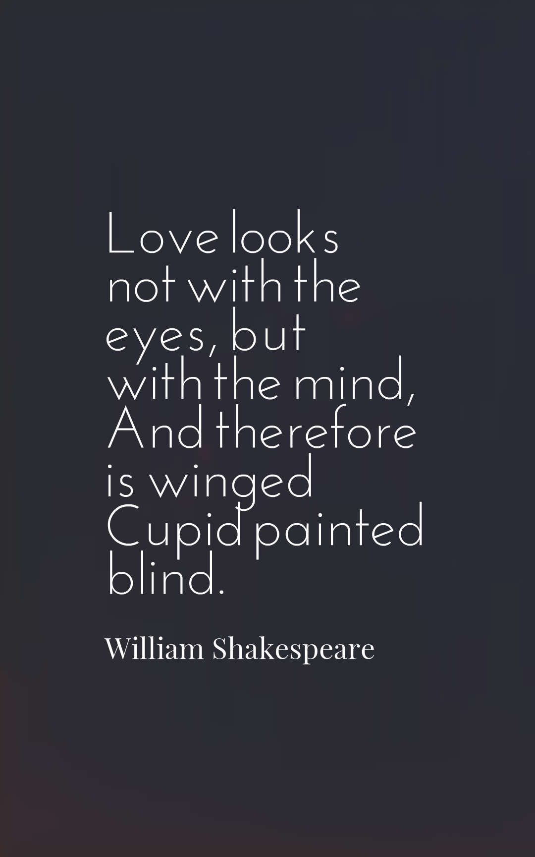 Love looks not with the eyes, but with the mind, And therefore is winged Cupid painted blind.