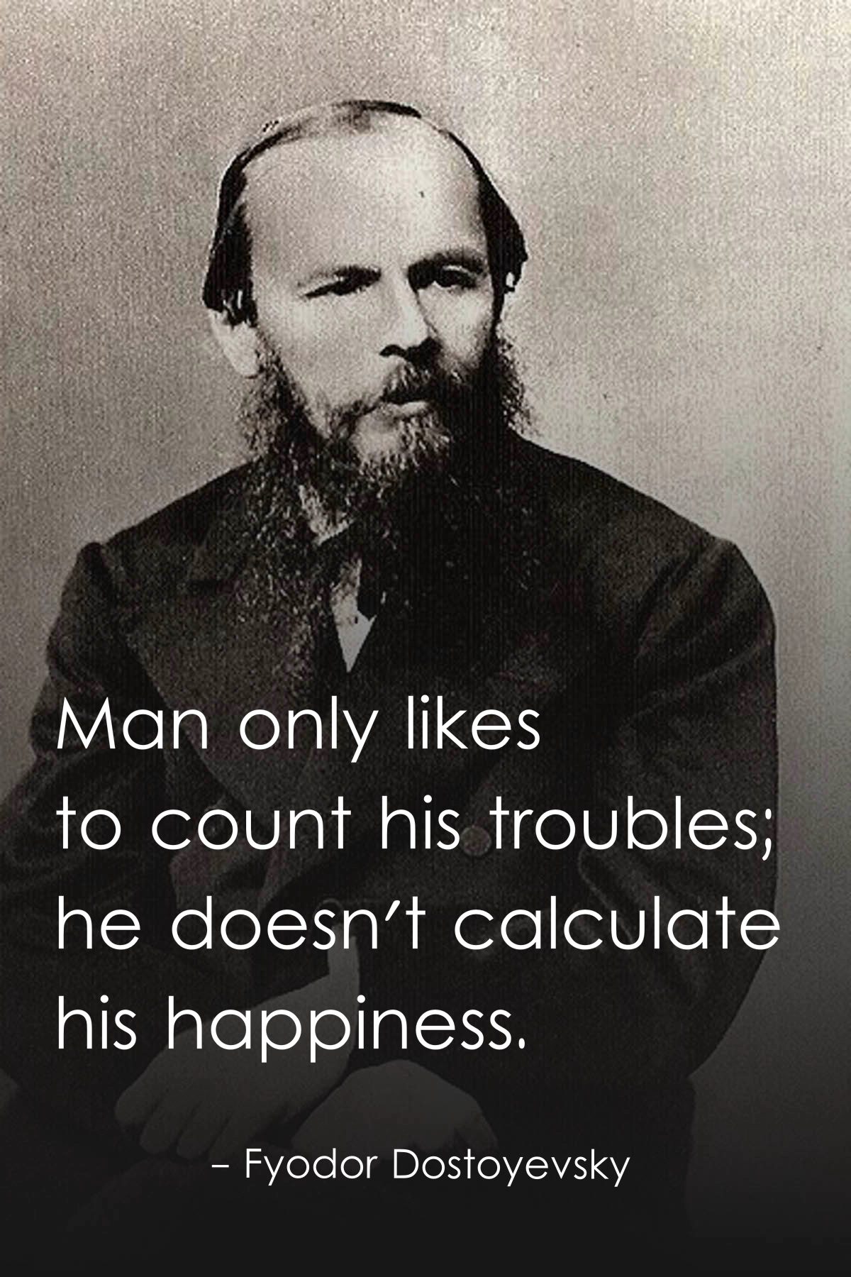 Man only likes to count his troubles; he doesn't calculate his happiness.