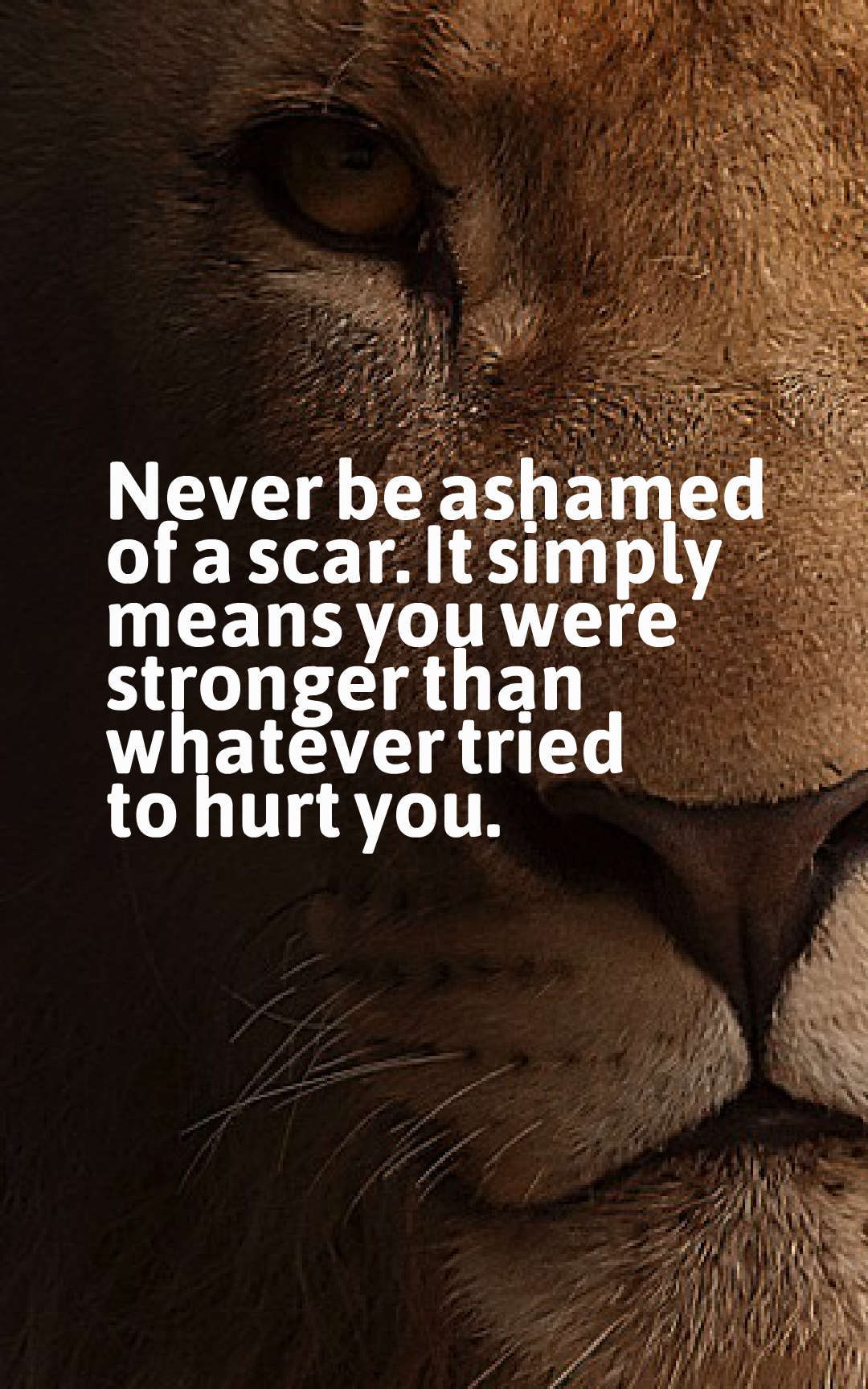 Never be ashamed of a scar. It simply means you were stronger than whatever tried to hurt you.