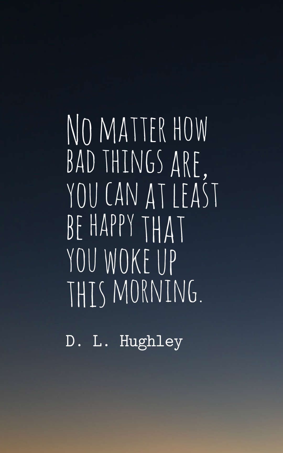 No matter how bad things are, you can at least be happy that you woke up this morning.