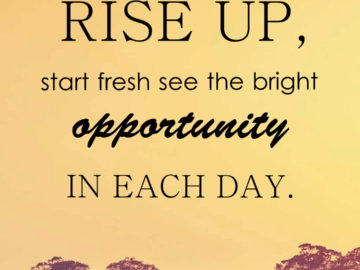 Rise up, start fresh see the bright opportunity in each day.