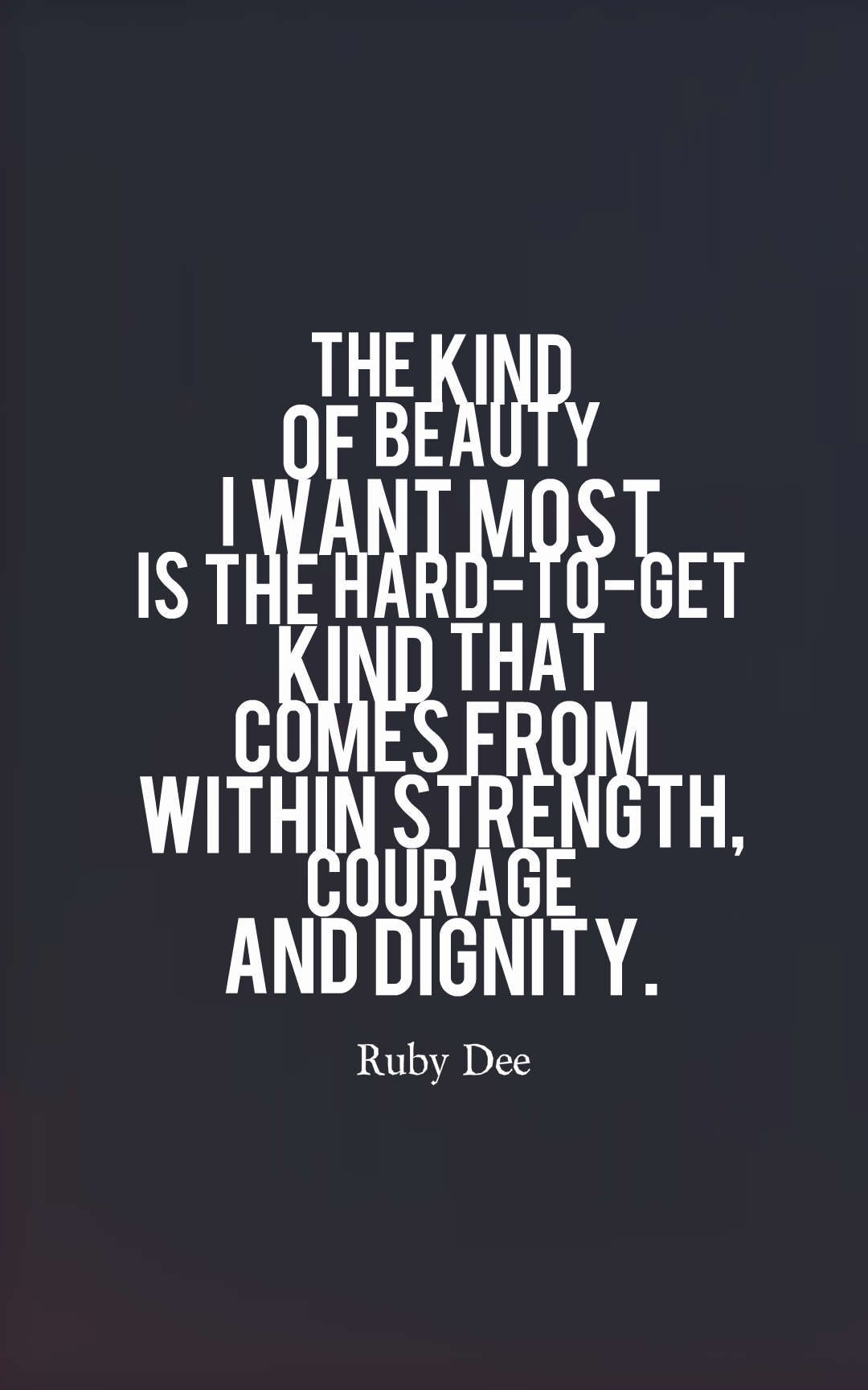 The kind of beauty I want most is the hard-to-get kind that comes from within strength, courage and dignity.