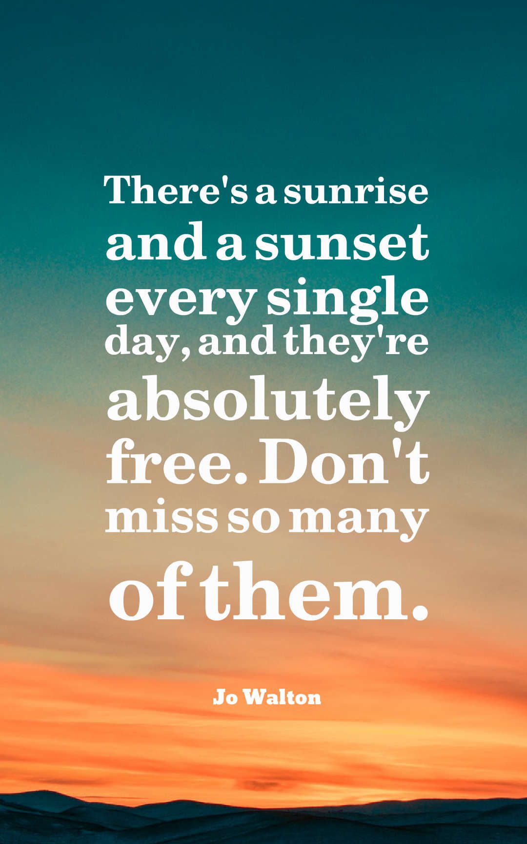There's a sunrise and a sunset every single day, and they're absolutely free. Don't miss so many of them.