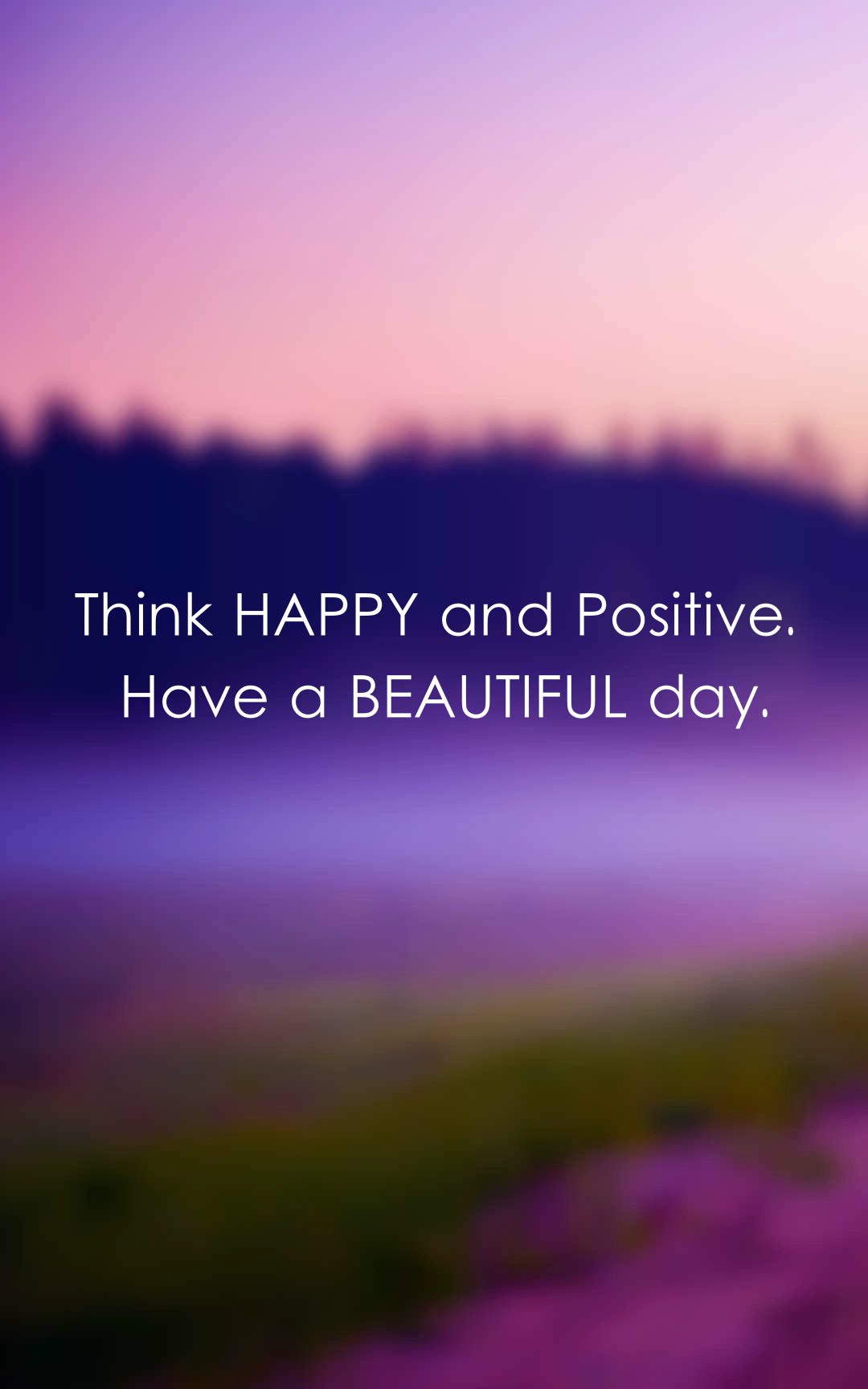 Think Happy and Positive. Have a beautiful day.