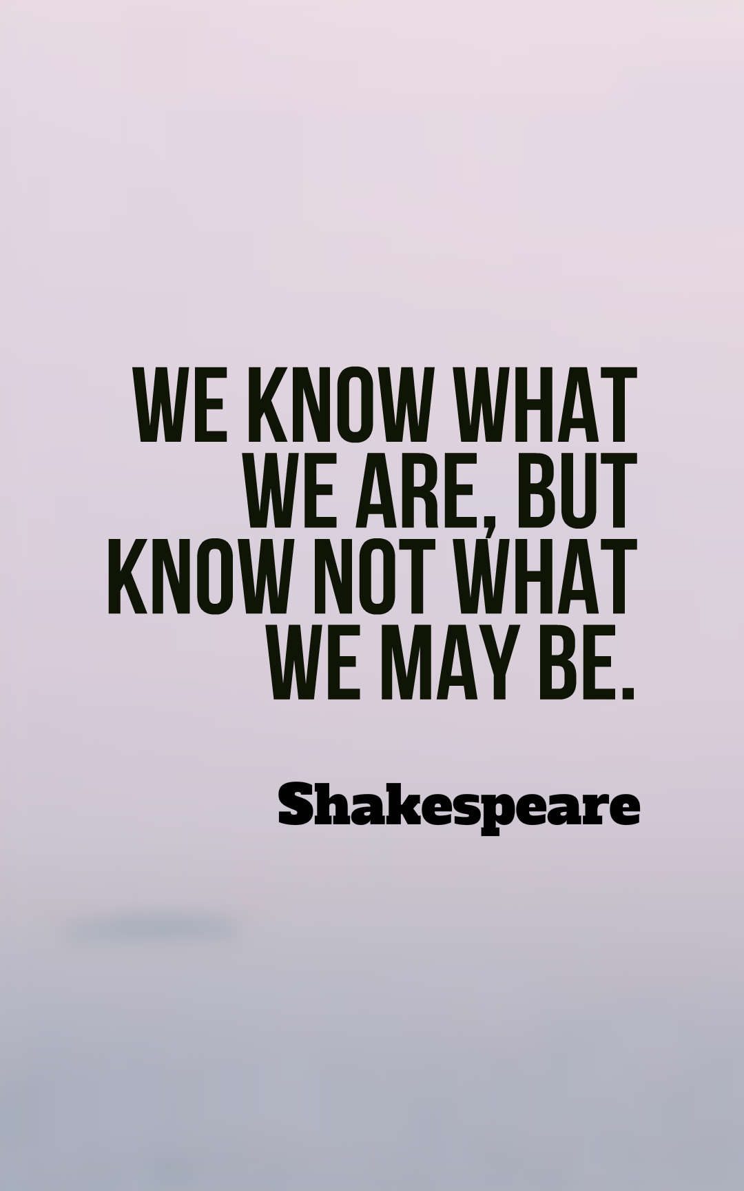 We know what we are, but know not what we may be.