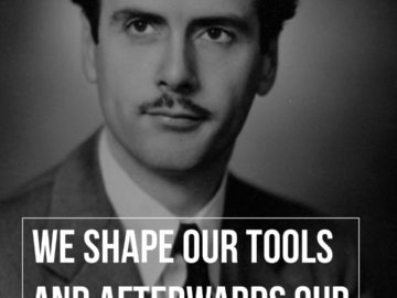 We shape our tools and afterwards our tools shape us.