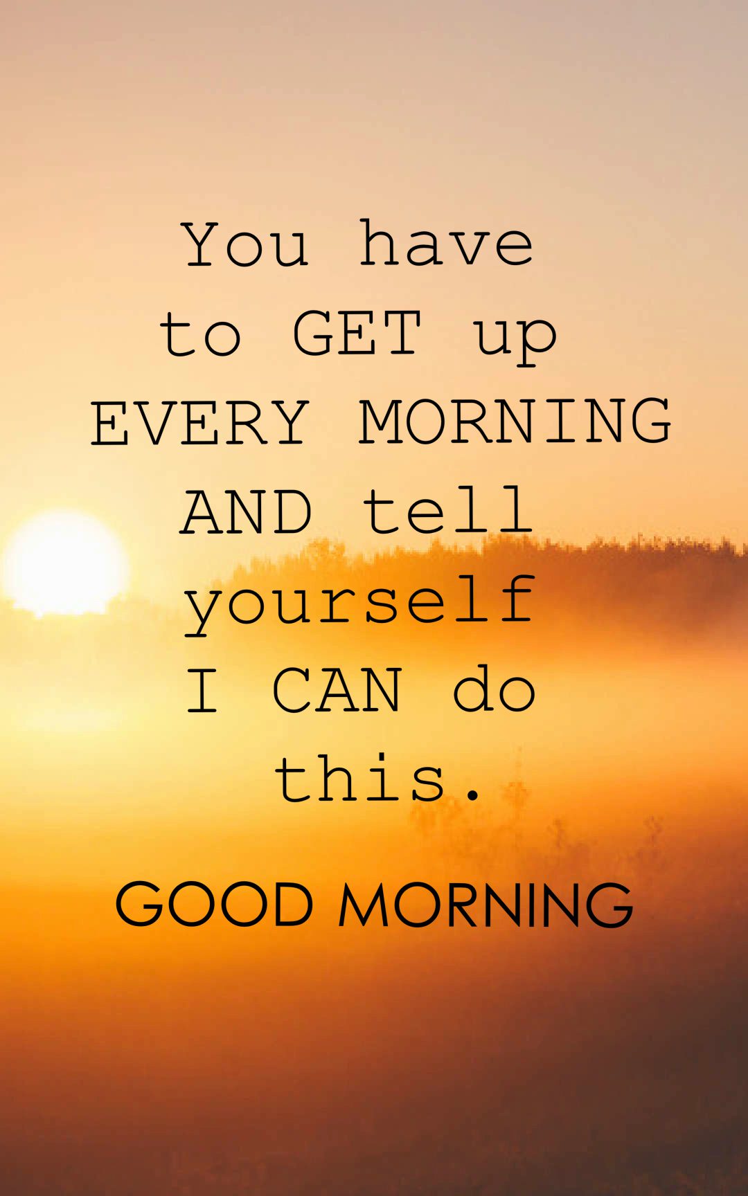 You have to get up every morning and tell yourself I can do this.