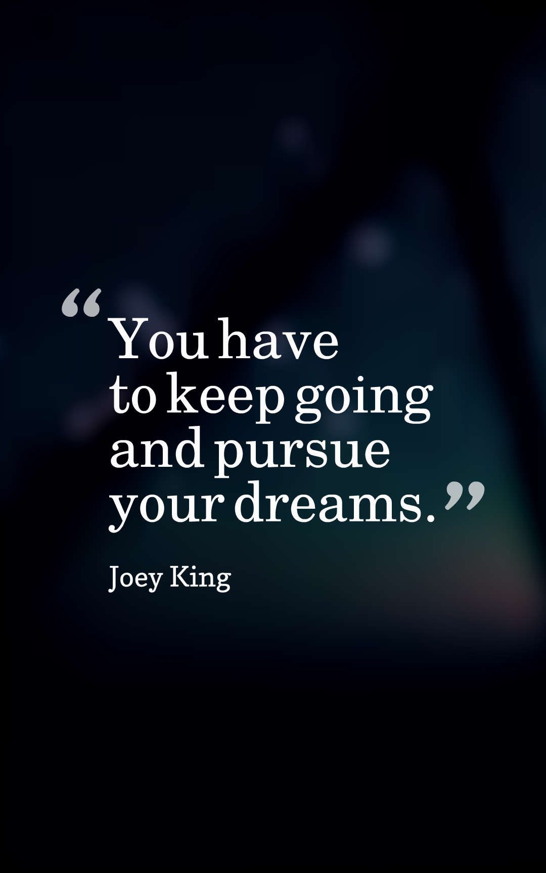 You have to keep going and pursue your dreams.