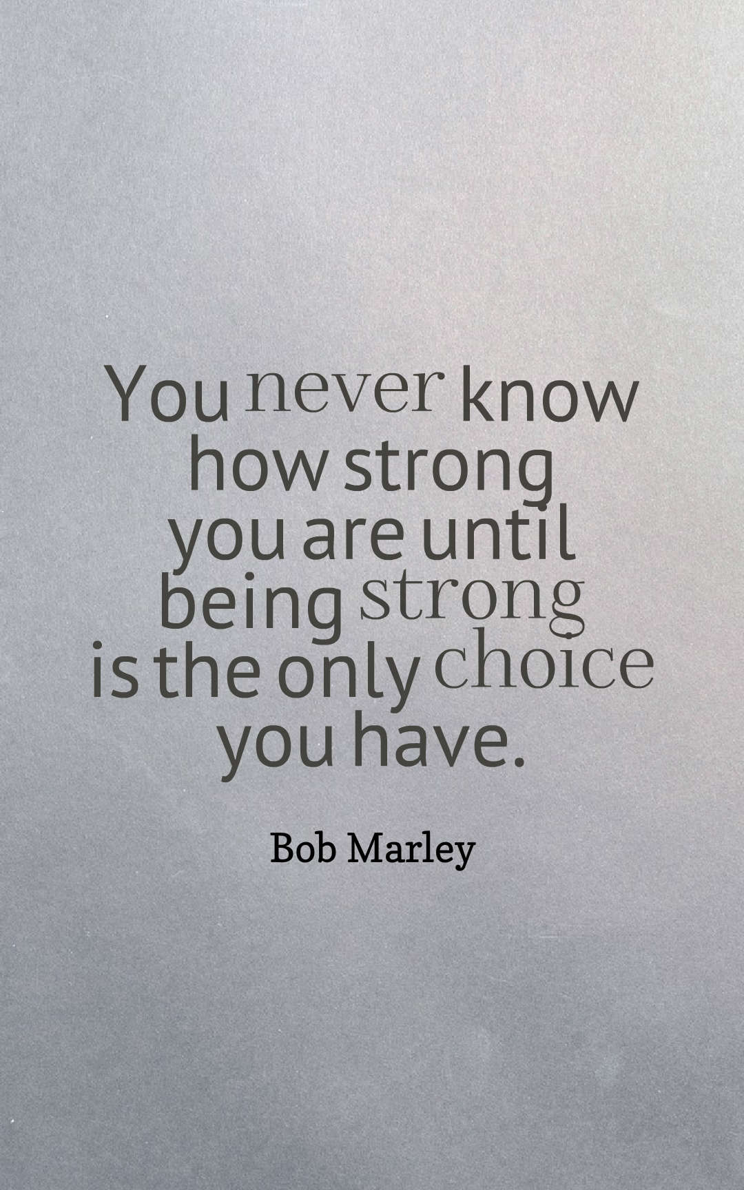 You never know how strong you are until being strong is the only choice you have