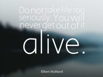 Do not take life too seriously. You will never get out of it alive.