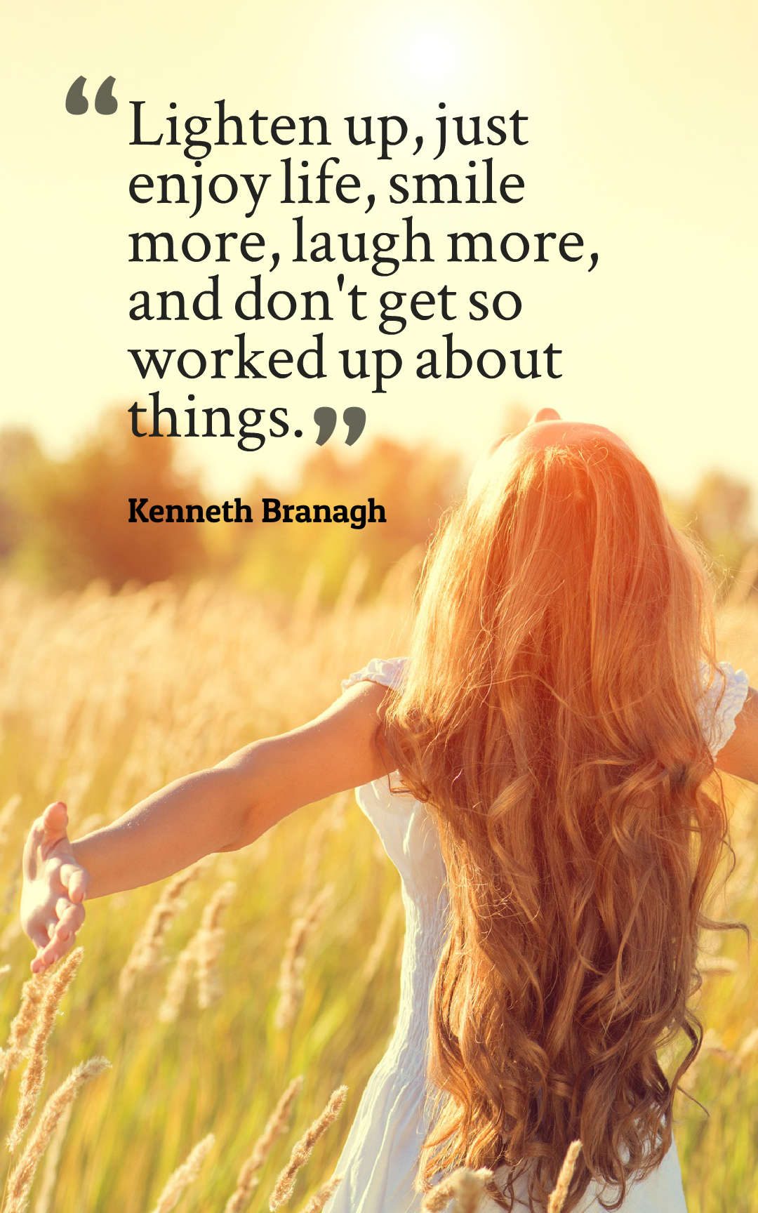 Lighten up, just enjoy life, smile more, laugh more, and don't get so worked up about things.