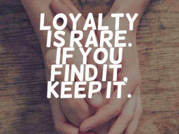 Loyalty is rare. If you find it, keep it.