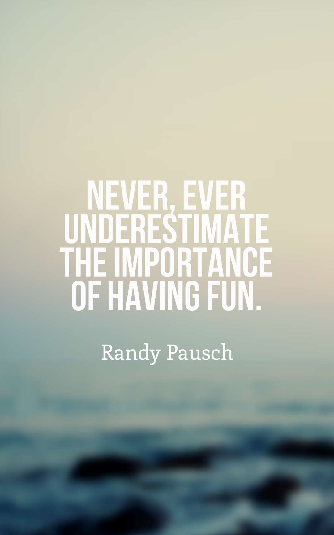 Never ever underestimate the importance of having fun.