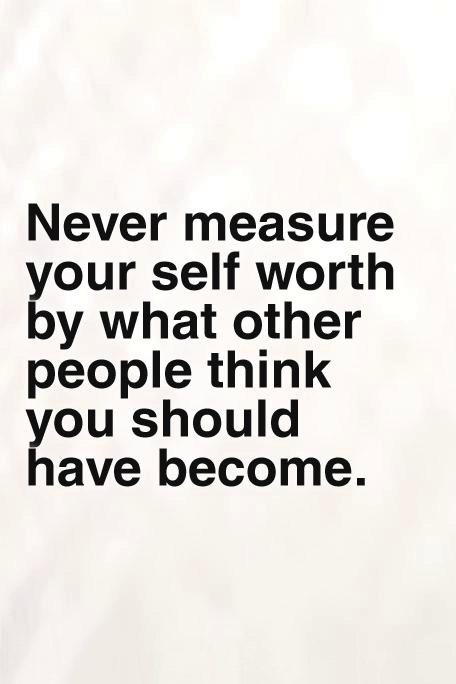 Never measure your self-worth by what other people think you should have become.