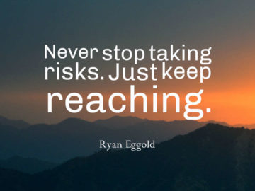 Never stop taking risks. Just keep reaching.