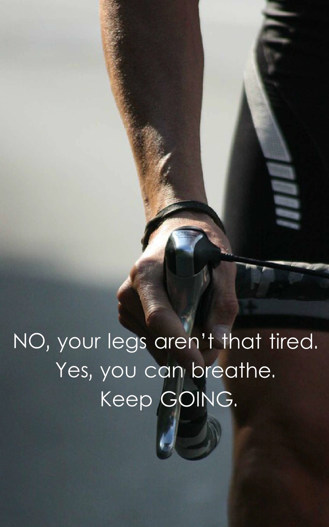 No, your legs aren’t that tired. Yes, you can breathe. Keep going.