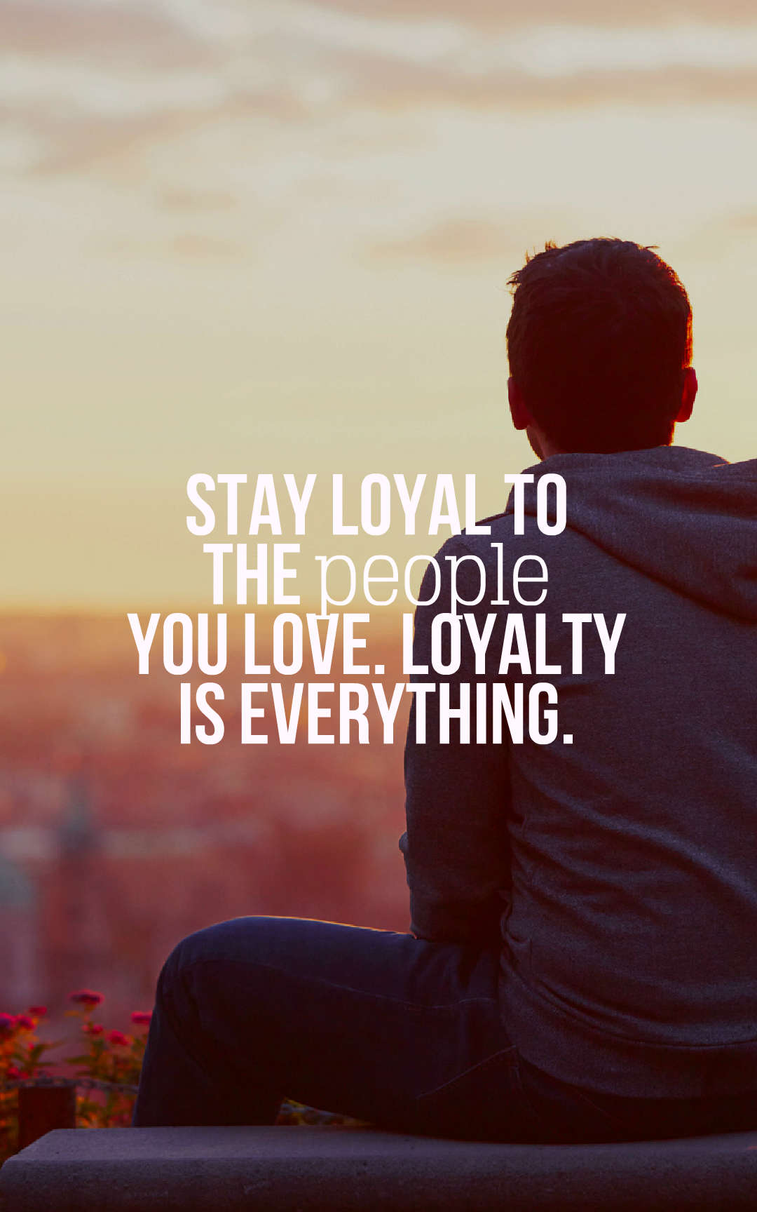 Stay loyal to the people you love. Loyalty is everything.