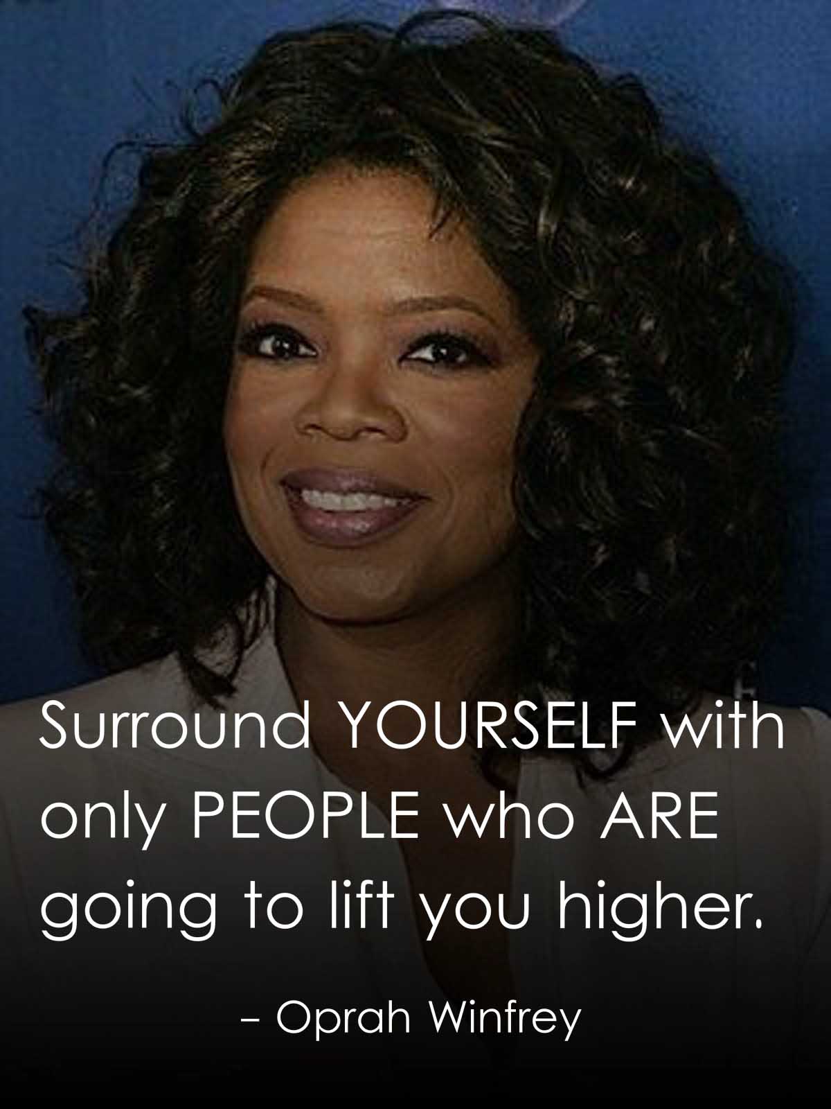 Surround yourself with only people who are going to lift you higher.