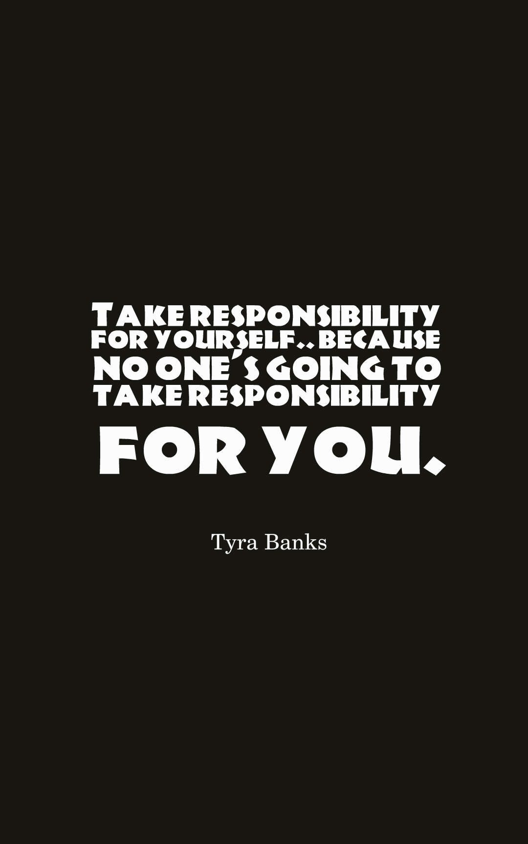 Take responsibility for yourself. because no one's going to take responsibility for you.