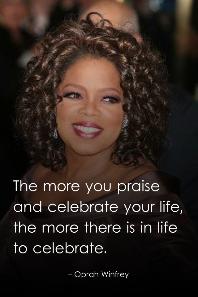 The more you praise and celebrate your life, the more there is in life to celebrate.