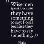 Wise men speak because they have something to say; Fools because they have to say something.