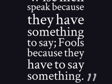 Wise men speak because they have something to say; Fools because they have to say something.