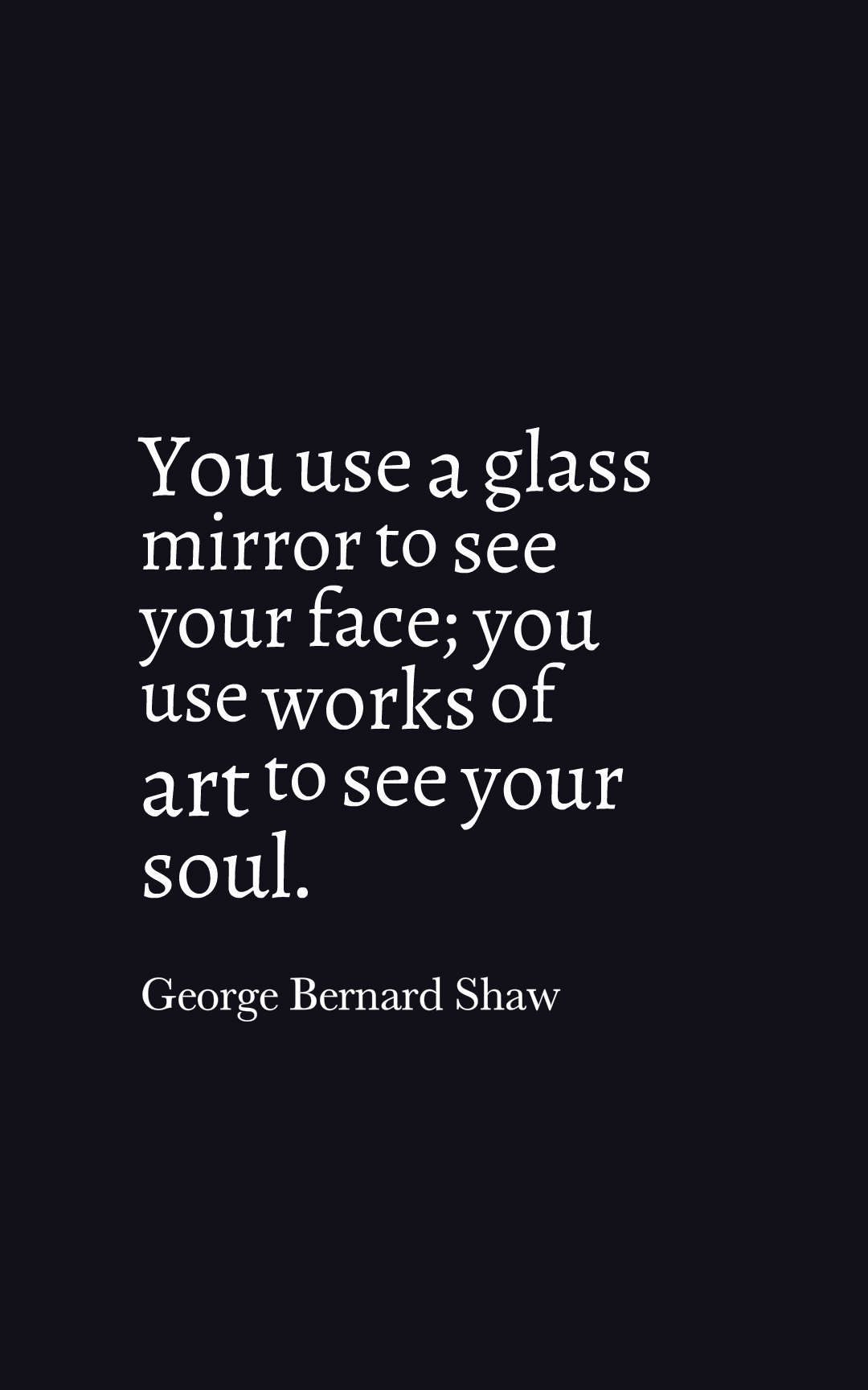 You use a glass mirror to see your face; you use works of art to see your soul.