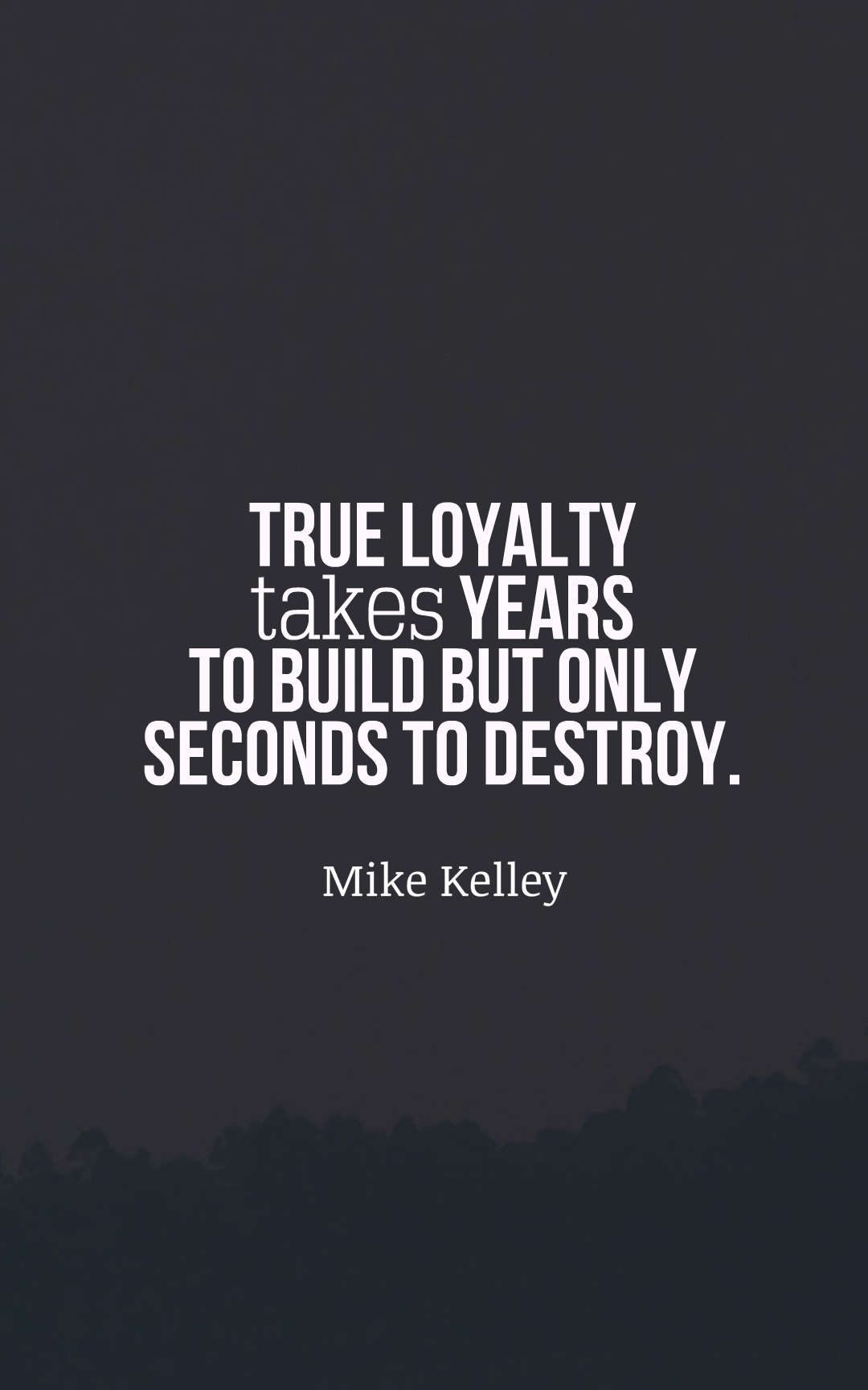 true loyalty takes years to build but only seconds to destroy.