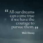 All our dreams can come true if we have the courage to pursue them.