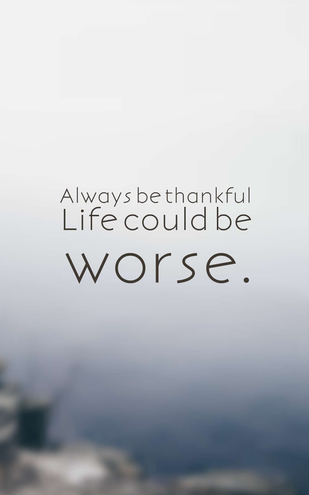 Always be thankful Life could be worse.