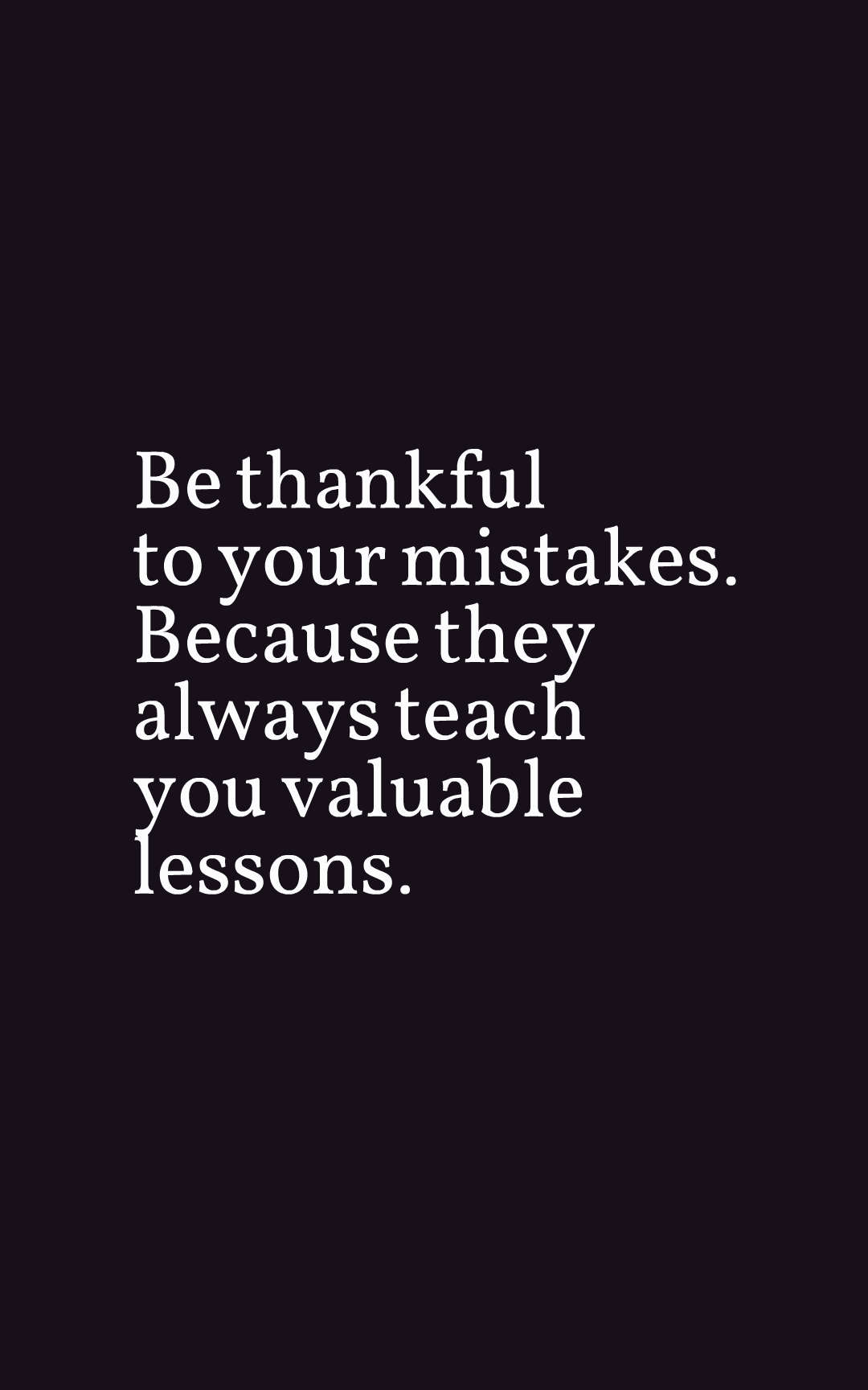 Be thankful to your mistakes. Because they always teach you valuable lessons.