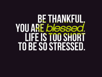 Be thankful, you are blessed. Life is too short to be so stressed.