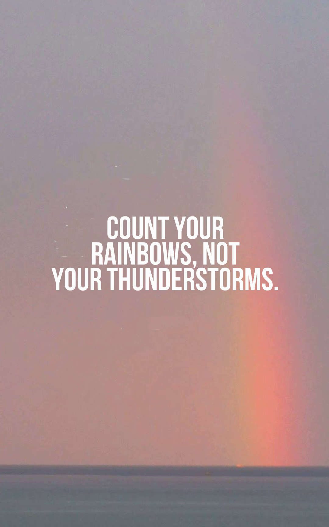 Count your rainbows, not your thunderstorms.