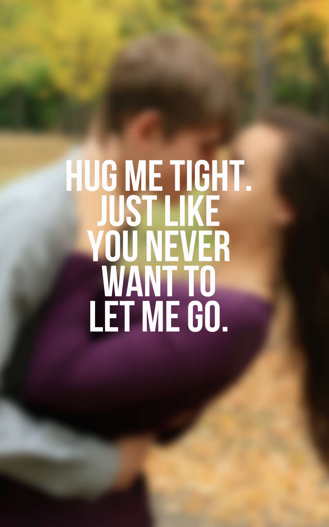 Hug me tight. Just like you never want to let me go.