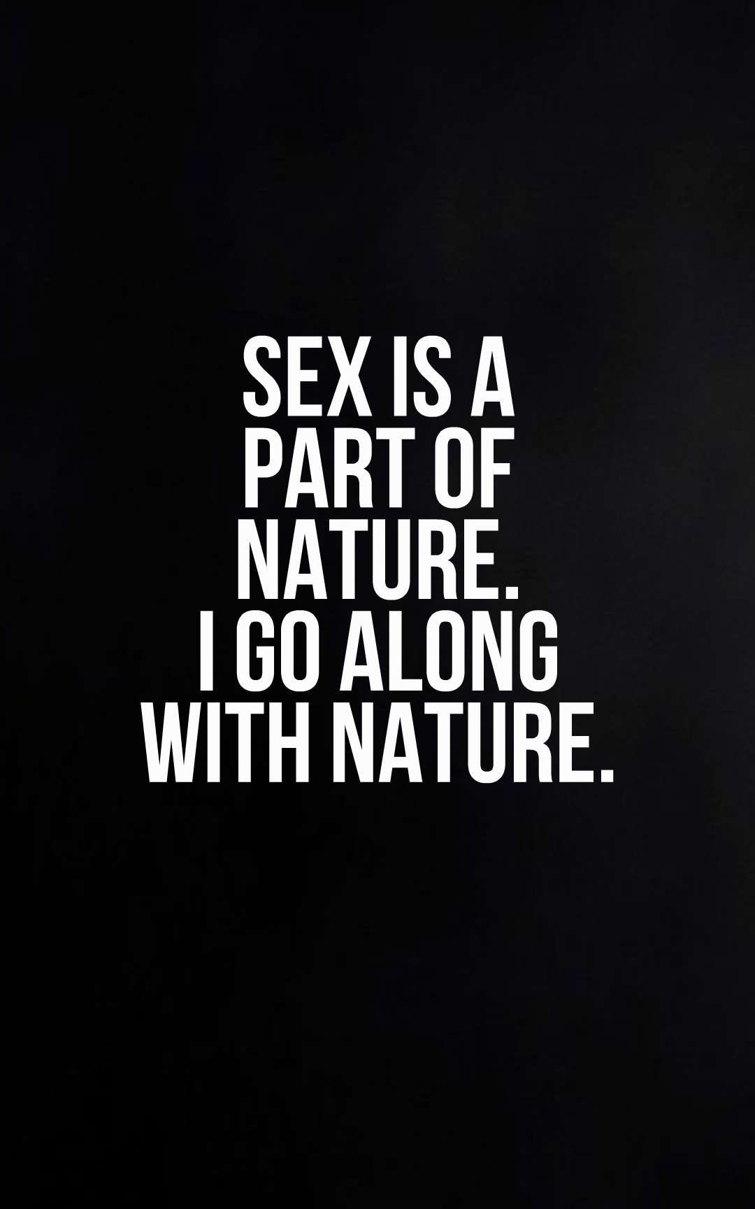 Sex is a part of nature. I go along with nature.