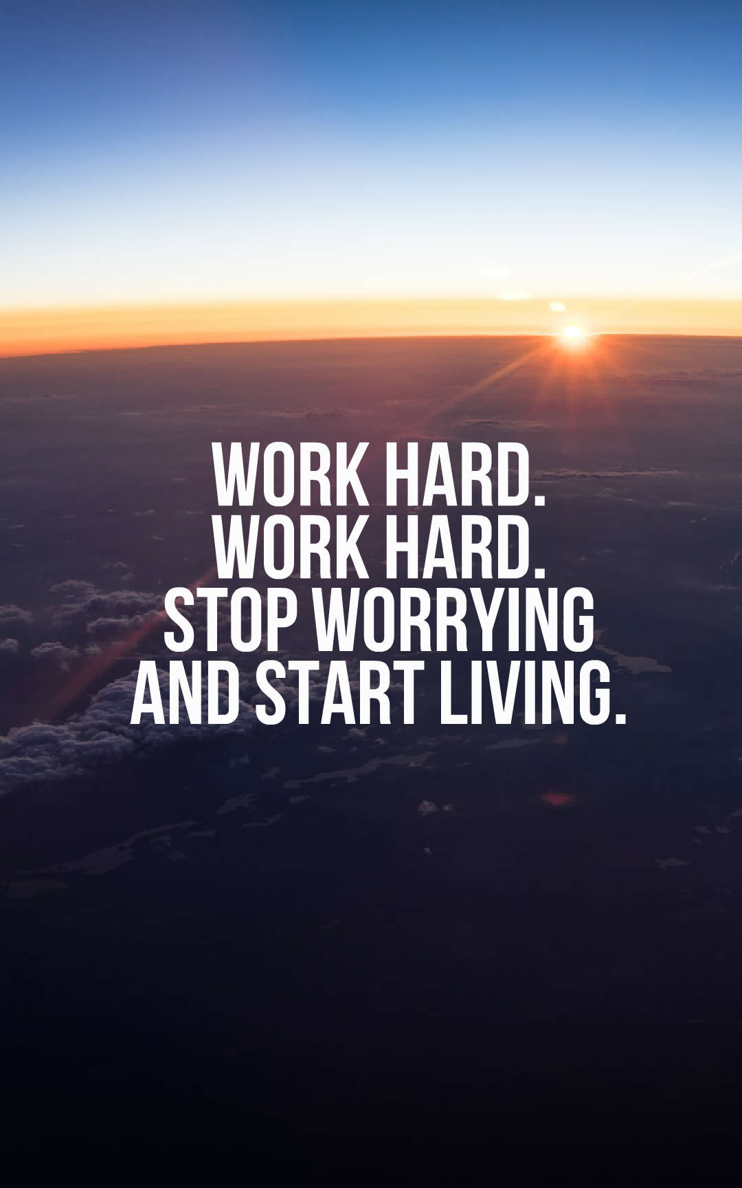 Work hard. Work hard. Stop worrying and start living.
